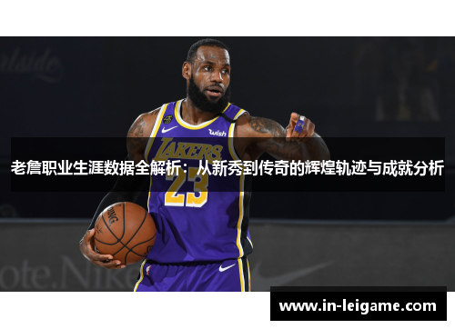 老詹职业生涯数据全解析:从新秀到传奇的辉煌轨迹与成就分析 老詹职业生涯数据全解析:从新秀到传奇的辉煌轨迹与成就分析