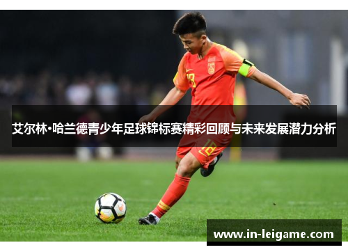 艾尔林·哈兰德青少年足球锦标赛精彩回顾与未来发展潜力分析 艾尔林·哈兰德青少年足球锦标赛精彩回顾与未来发展潜力分析