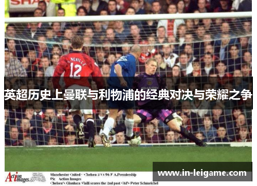 英超历史上曼联与利物浦的经典对决与荣耀之争 英超历史上曼联与利物浦的经典对决与荣耀之争