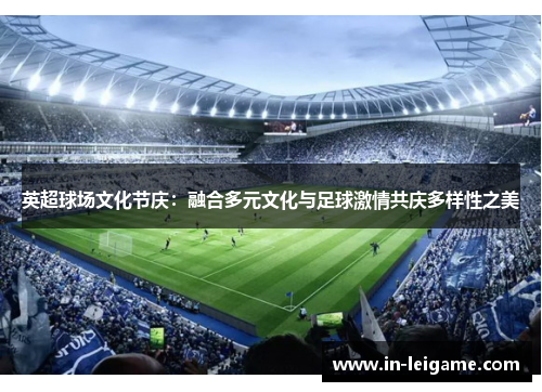 英超球场文化节庆:融合多元文化与足球激情共庆多样性之美 英超球场文化节庆:融合多元文化与足球激情共庆多样性之美