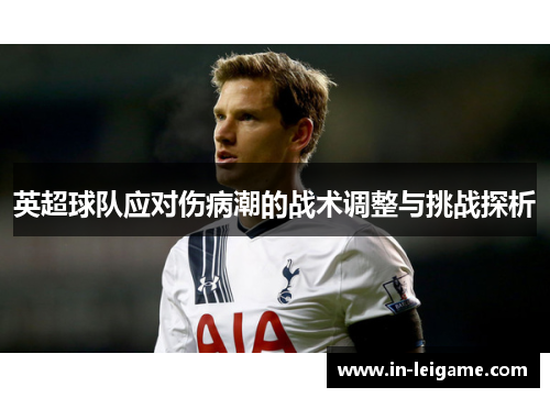 英超球队应对伤病潮的战术调整与挑战探析 英超球队应对伤病潮的战术调整与挑战探析
