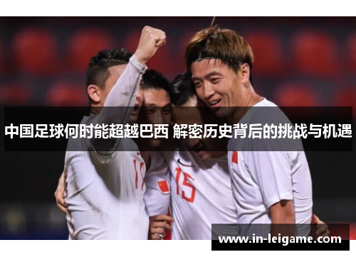 中国足球何时能超越巴西 解密历史背后的挑战与机遇 中国足球何时能超越巴西 解密历史背后的挑战与机遇