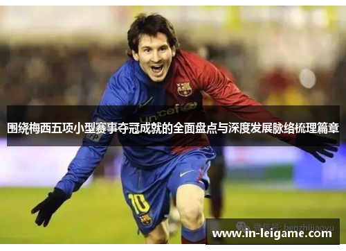 围绕梅西五项小型赛事夺冠成就的全面盘点与深度发展脉络梳理篇章