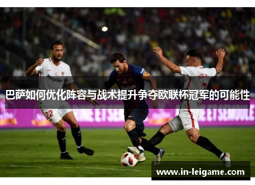 巴萨如何优化阵容与战术提升争夺欧联杯冠军的可能性