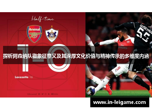 探析阿森纳队徽象征意义及其深厚文化价值与精神传承的多维度内涵