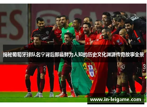 揭秘葡萄牙球队名字背后那些鲜为人知的历史文化渊源传奇故事全景 揭秘葡萄牙球队名字背后那些鲜为人知的历史文化渊源传奇故事全景