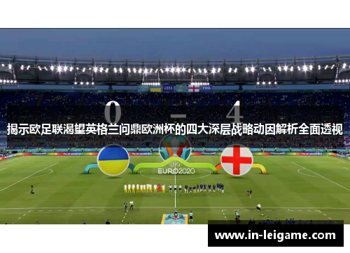 揭示欧足联渴望英格兰问鼎欧洲杯的四大深层战略动因解析全面透视 揭示欧足联渴望英格兰问鼎欧洲杯的四大深层战略动因解析全面透视