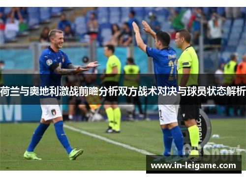 荷兰与奥地利激战前瞻分析双方战术对决与球员状态解析 荷兰与奥地利激战前瞻分析双方战术对决与球员状态解析