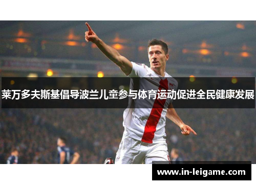 莱万多夫斯基倡导波兰儿童参与体育运动促进全民健康发展 莱万多夫斯基倡导波兰儿童参与体育运动促进全民健康发展
