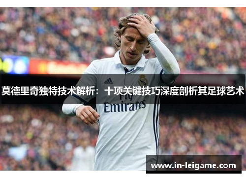 莫德里奇独特技术解析：十项关键技巧深度剖析其足球艺术