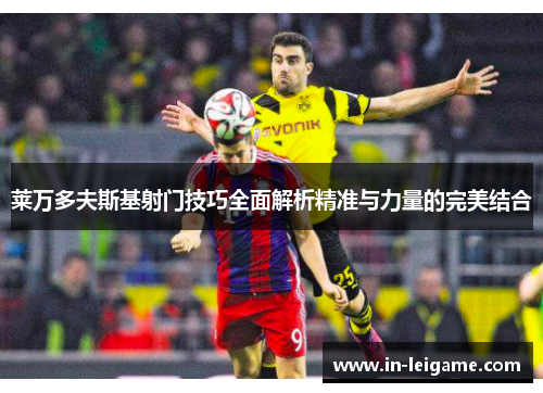莱万多夫斯基射门技巧全面解析精准与力量的完美结合 莱万多夫斯基射门技巧全面解析精准与力量的完美结合