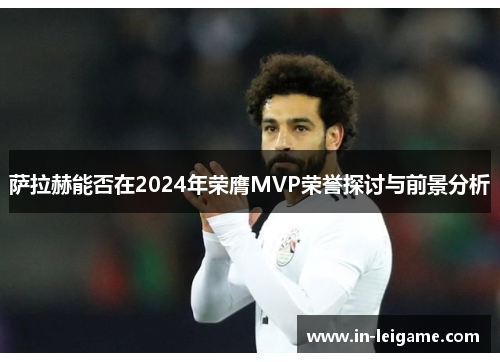 萨拉赫能否在2024年荣膺MVP荣誉探讨与前景分析 萨拉赫能否在2024年荣膺MVP荣誉探讨与前景分析