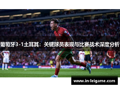 葡萄牙3-1土耳其:关键球员表现与比赛战术深度分析 葡萄牙3-1土耳其:关键球员表现与比赛战术深度分析