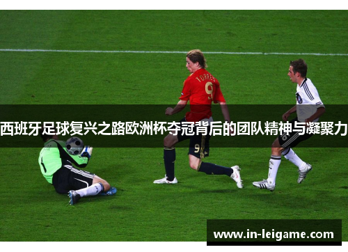 西班牙足球复兴之路欧洲杯夺冠背后的团队精神与凝聚力