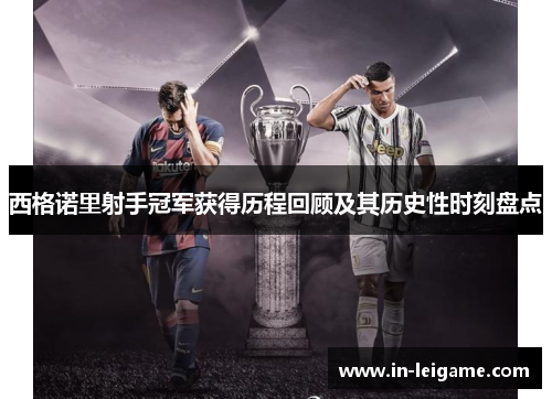西格诺里射手冠军获得历程回顾及其历史性时刻盘点 西格诺里射手冠军获得历程回顾及其历史性时刻盘点