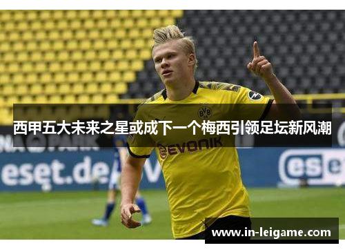 西甲五大未来之星或成下一个梅西引领足坛新风潮