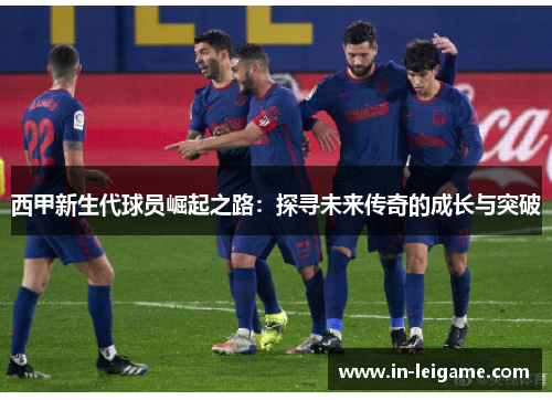 西甲新生代球员崛起之路：探寻未来传奇的成长与突破