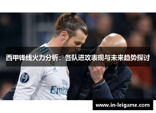 西甲锋线火力分析:各队进攻表现与未来趋势探讨 西甲锋线火力分析:各队进攻表现与未来趋势探讨