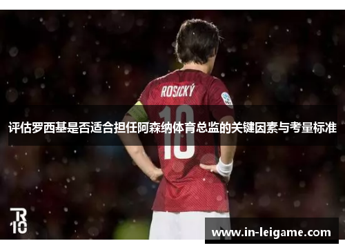评估罗西基是否适合担任阿森纳体育总监的关键因素与考量标准 评估罗西基是否适合担任阿森纳体育总监的关键因素与考量标准