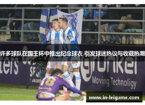 许多球队在国王杯中推出纪念球衣 引发球迷热议与收藏热潮