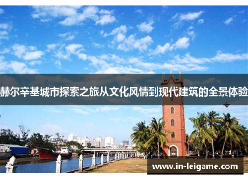 赫尔辛基城市探索之旅从文化风情到现代建筑的全景体验 赫尔辛基城市探索之旅从文化风情到现代建筑的全景体验