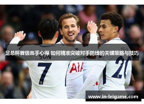 足总杯晋级高手心得 如何精准突破对手防线的关键策略与技巧 足总杯晋级高手心得 如何精准突破对手防线的关键策略与技巧