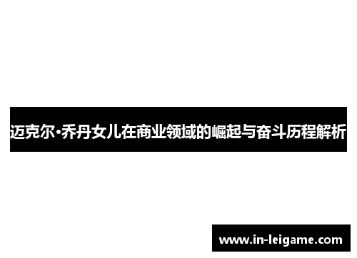迈克尔·乔丹女儿在商业领域的崛起与奋斗历程解析 迈克尔·乔丹女儿在商业领域的崛起与奋斗历程解析