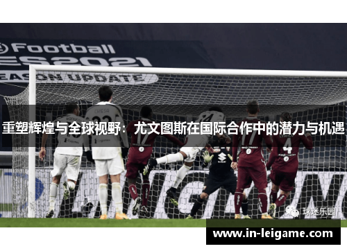 重塑辉煌与全球视野:尤文图斯在国际合作中的潜力与机遇 重塑辉煌与全球视野:尤文图斯在国际合作中的潜力与机遇
