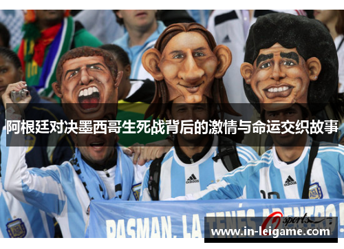 阿根廷对决墨西哥生死战背后的激情与命运交织故事 阿根廷对决墨西哥生死战背后的激情与命运交织故事