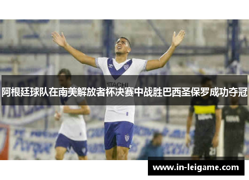 阿根廷球队在南美解放者杯决赛中战胜巴西圣保罗成功夺冠 阿根廷球队在南美解放者杯决赛中战胜巴西圣保罗成功夺冠