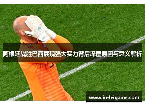 阿根廷战胜巴西展现强大实力背后深层原因与意义解析 阿根廷战胜巴西展现强大实力背后深层原因与意义解析