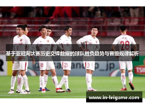 基于亚冠淘汰赛历史交锋数据的球队胜负趋势与晋级规律解析 基于亚冠淘汰赛历史交锋数据的球队胜负趋势与晋级规律解析