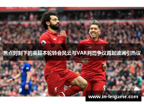 焦点时刻下的英超本轮转会风云与VAR判罚争议再起波澜引热议 焦点时刻下的英超本轮转会风云与VAR判罚争议再起波澜引热议