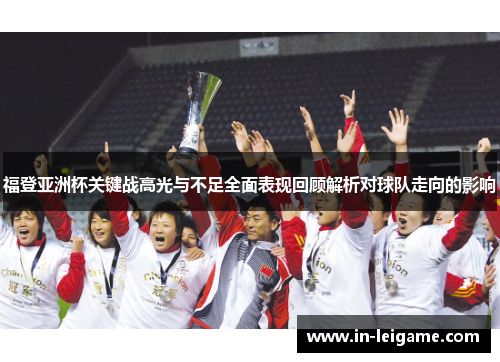 福登亚洲杯关键战高光与不足全面表现回顾解析对球队走向的影响 福登亚洲杯关键战高光与不足全面表现回顾解析对球队走向的影响