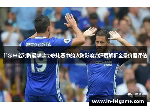菲尔米诺对阵曼联欧协联比赛中的攻防影响力深度解析全景价值评估