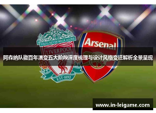 阿森纳队徽百年演变五大阶段深度梳理与设计风格变迁解析全景呈现 阿森纳队徽百年演变五大阶段深度梳理与设计风格变迁解析全景呈现