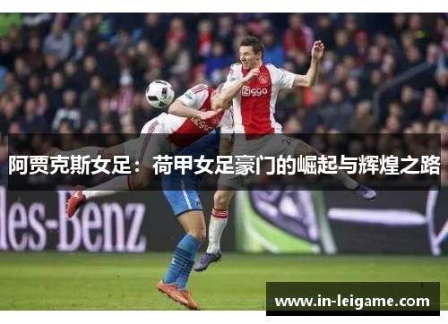 阿贾克斯女足:荷甲女足豪门的崛起与辉煌之路 阿贾克斯女足:荷甲女足豪门的崛起与辉煌之路