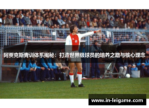 阿贾克斯青训体系揭秘：打造世界级球员的培养之路与核心理念