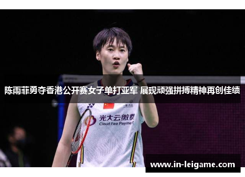 陈雨菲勇夺香港公开赛女子单打亚军 展现顽强拼搏精神再创佳绩
