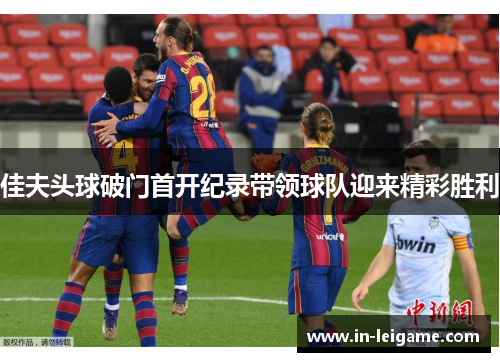 佳夫头球破门首开纪录带领球队迎来精彩胜利