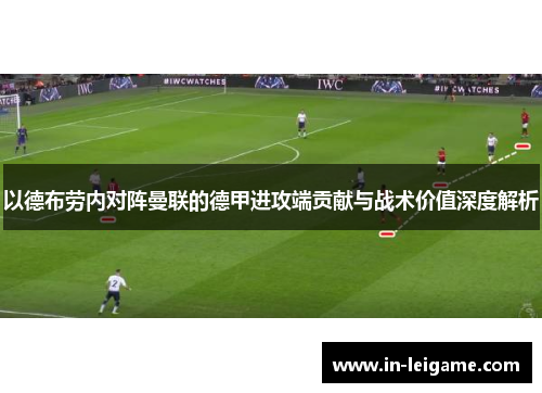 以德布劳内对阵曼联的德甲进攻端贡献与战术价值深度解析