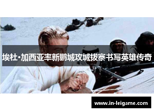 埃杜·加西亚率新鹏城攻城拔寨书写英雄传奇