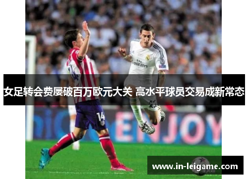 女足转会费屡破百万欧元大关 高水平球员交易成新常态