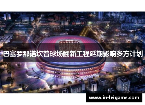 巴塞罗那诺坎普球场翻新工程延期影响多方计划 巴塞罗那诺坎普球场翻新工程延期影响多方计划