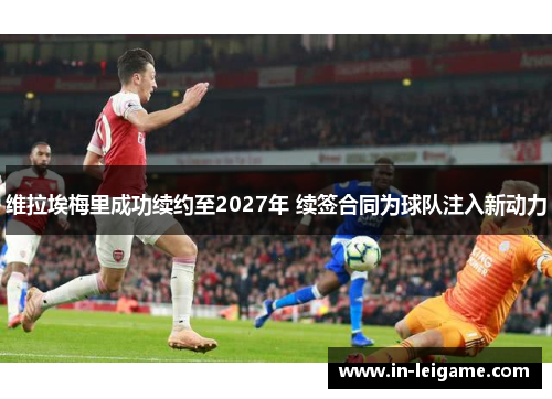 维拉埃梅里成功续约至2027年 续签合同为球队注入新动力 维拉埃梅里成功续约至2027年 续签合同为球队注入新动力