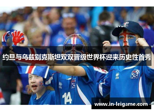 约旦与乌兹别克斯坦双双晋级世界杯迎来历史性首秀 约旦与乌兹别克斯坦双双晋级世界杯迎来历史性首秀