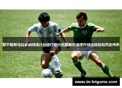 那不勒斯马拉多纳球场计划进行现代化翻新改造提升球迷体验和历史传承 那不勒斯马拉多纳球场计划进行现代化翻新改造提升球迷体验和历史传承