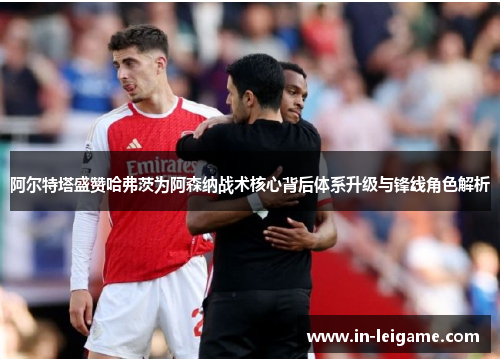 阿尔特塔盛赞哈弗茨为阿森纳战术核心背后体系升级与锋线角色解析 阿尔特塔盛赞哈弗茨为阿森纳战术核心背后体系升级与锋线角色解析