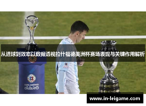 从进球到效率以数据透视拉什福德美洲杯赛场表现与关键作用解析 从进球到效率以数据透视拉什福德美洲杯赛场表现与关键作用解析