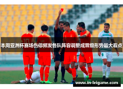 本周亚洲杯赛场伤停频发各队阵容调整成晋级形势最大看点 本周亚洲杯赛场伤停频发各队阵容调整成晋级形势最大看点